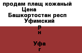 продам плащ кожаный › Цена ­ 3 000 - Башкортостан респ., Уфимский р-н, Уфа г. Одежда, обувь и аксессуары » Женская одежда и обувь   . Башкортостан респ.